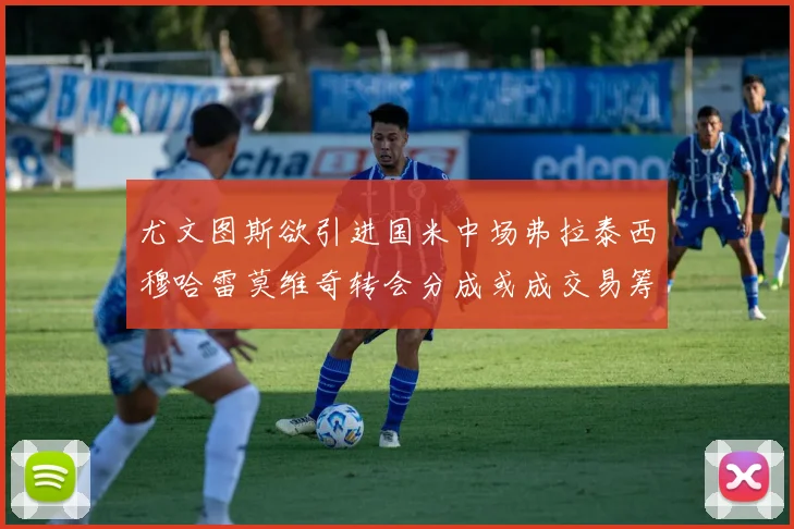 尤文图斯欲引进国米中场弗拉泰西穆哈雷莫维奇转会分成或成交易筹码