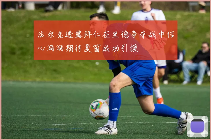 法尔克透露拜仁在里德争夺战中信心满满期待夏窗成功引援