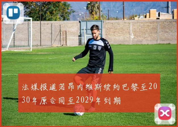 法媒报道若昂内维斯续约巴黎至2030年原合同至2029年到期