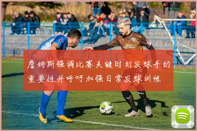 詹姆斯强调比赛关键时刻发球手的重要性并呼吁加强日常发球训练