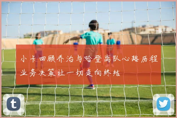 小卡回顾乔治与哈登离队心路历程业务决策让一切走向终结