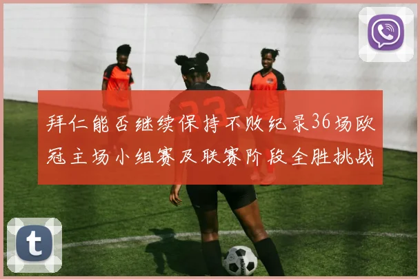 拜仁能否继续保持不败纪录36场欧冠主场小组赛及联赛阶段全胜挑战