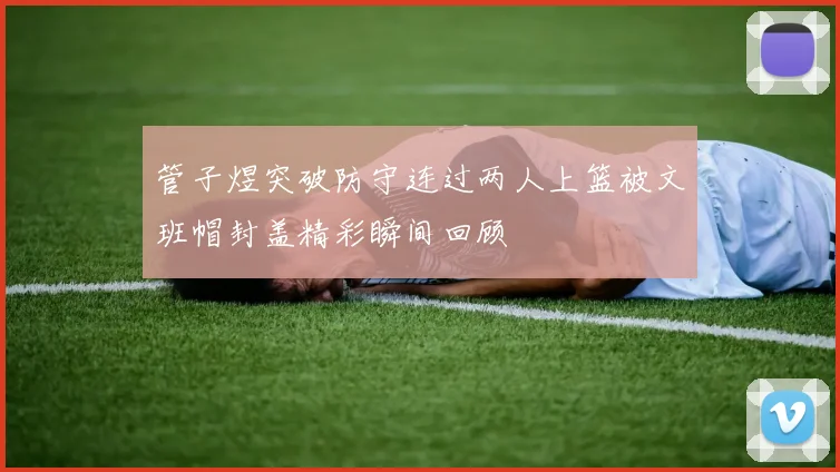 管子煜突破防守连过两人上篮被文班帽封盖精彩瞬间回顾