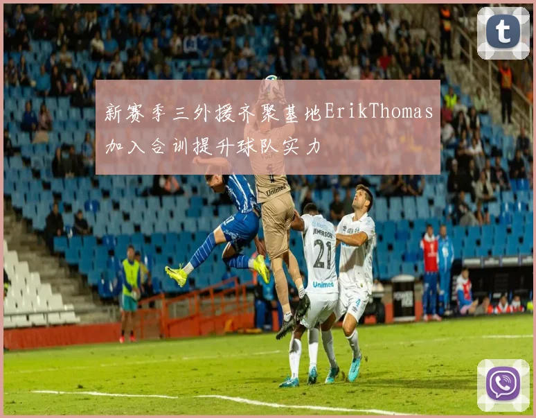 新赛季三外援齐聚基地ErikThomas加入合训提升球队实力