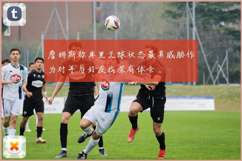 詹姆斯称库里无球状态最具威胁作为对手与好友我深有体会