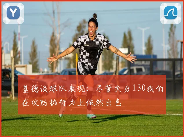 基德谈球队表现：尽管失分130我们在攻防执行力上依然出色