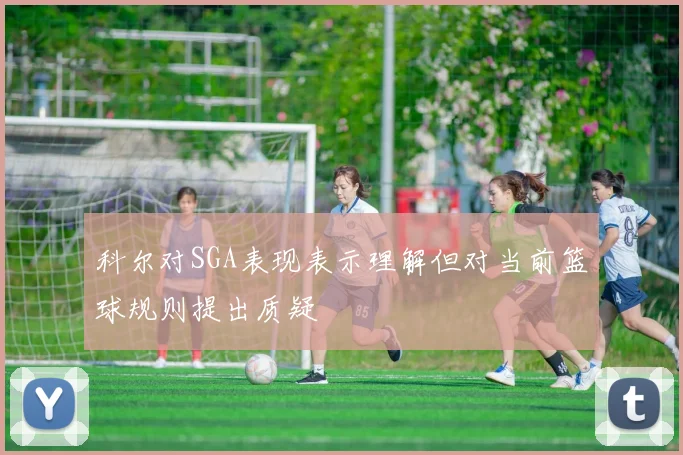 科尔对SGA表现表示理解但对当前篮球规则提出质疑