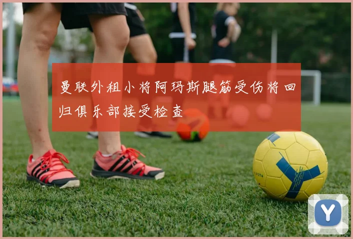 曼联外租小将阿玛斯腿筋受伤将回归俱乐部接受检查