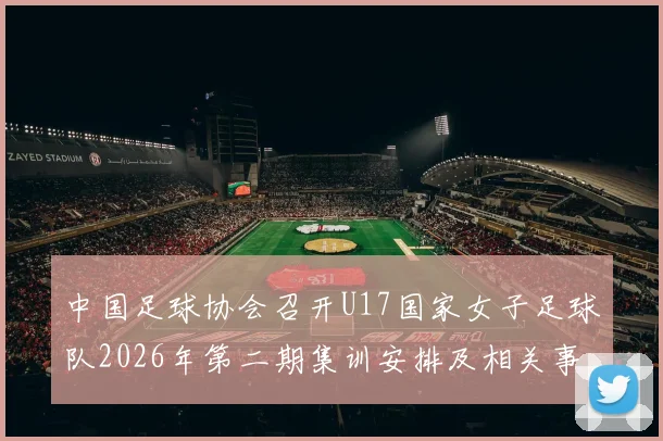 中国足球协会召开U17国家女子足球队2026年第二期集训安排及相关事项通知