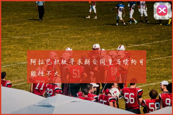 阿拉巴积极寻求新合同皇马续约可能性不大