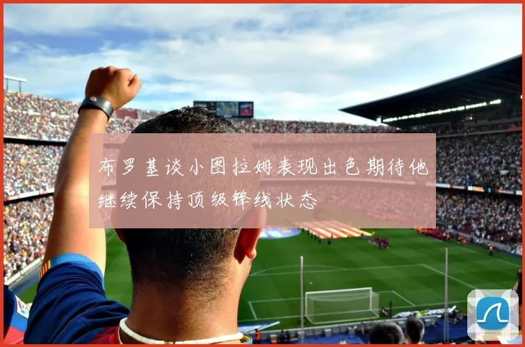 布罗基谈小图拉姆表现出色期待他继续保持顶级锋线状态