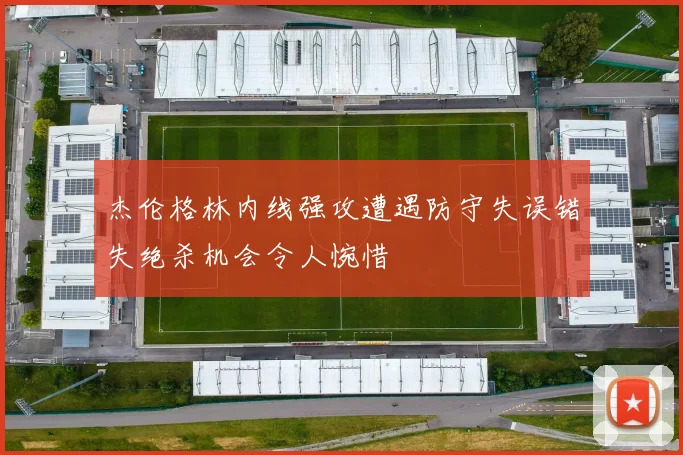 杰伦格林内线强攻遭遇防守失误错失绝杀机会令人惋惜