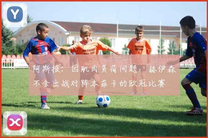 阿斯报：因肌肉负荷问题，赫伊森不会出战对阵本菲卡的欧冠比赛