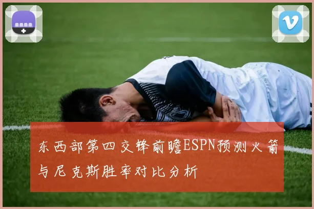 东西部第四交锋前瞻ESPN预测火箭与尼克斯胜率对比分析