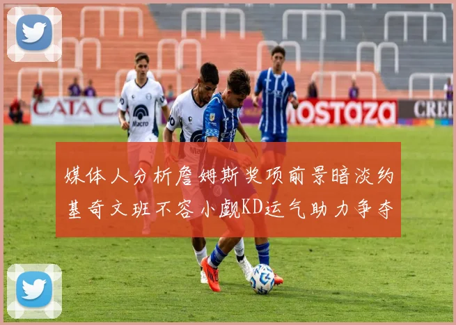 媒体人分析詹姆斯奖项前景暗淡约基奇文班不容小觑KD运气助力争夺一阵