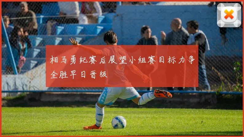 相马勇纪赛后展望小组赛目标力争全胜早日晋级