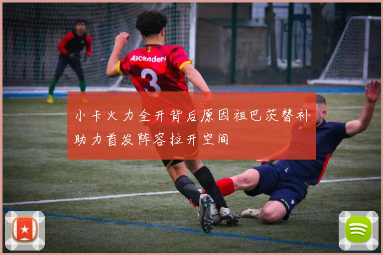 小卡火力全开背后原因祖巴茨替补助力首发阵容拉开空间