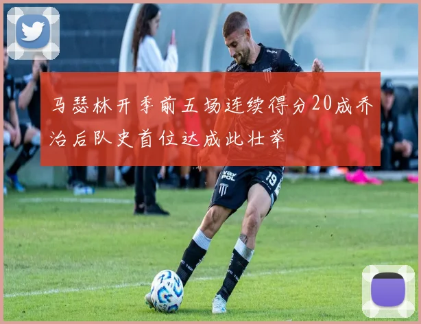 马瑟林开季前五场连续得分20成乔治后队史首位达成此壮举
