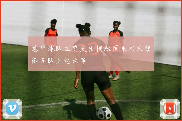 意甲球队工资支出揭秘国米尤文领衔五队上亿大军
