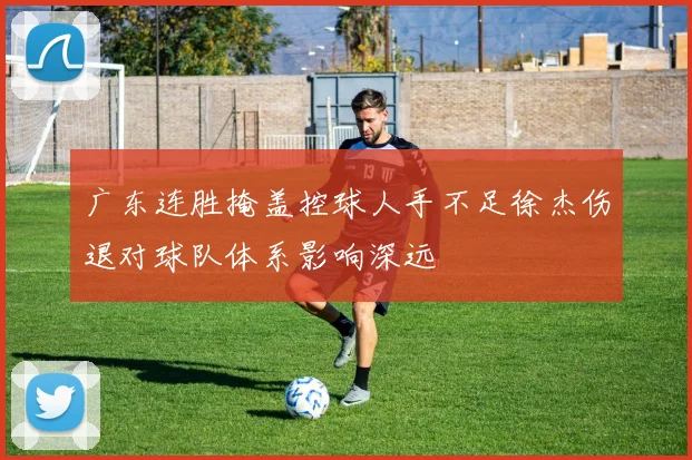 广东连胜掩盖控球人手不足徐杰伤退对球队体系影响深远