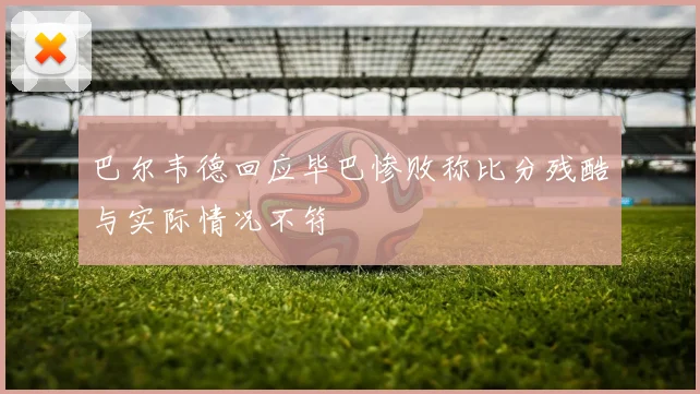 巴尔韦德回应毕巴惨败称比分残酷与实际情况不符