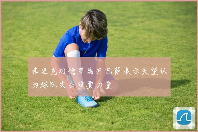 弗里克对德罗离开巴萨表示失望认为球队失去重要力量