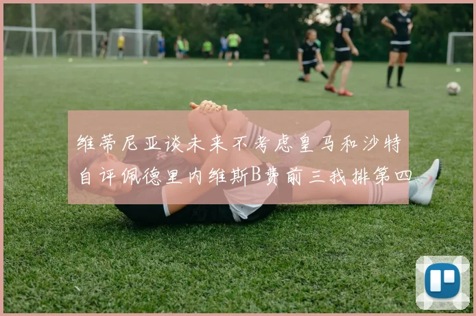 维蒂尼亚谈未来不考虑皇马和沙特自评佩德里内维斯B费前三我排第四