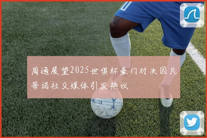 周通展望2025世俱杯豪门对决因凡蒂诺社交媒体引发热议
