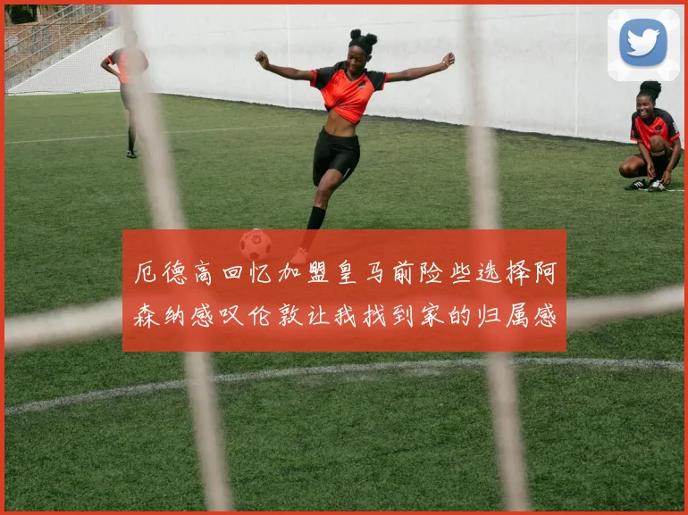 厄德高回忆加盟皇马前险些选择阿森纳感叹伦敦让我找到家的归属感