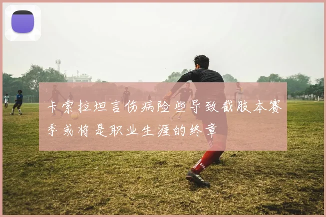 卡索拉坦言伤病险些导致截肢本赛季或将是职业生涯的终章