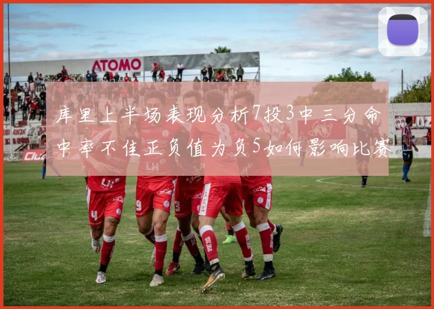 库里上半场表现分析7投3中三分命中率不佳正负值为负5如何影响比赛走势