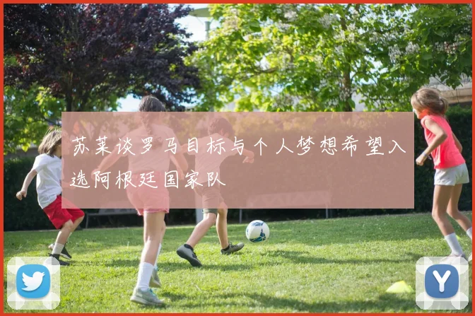 苏莱谈罗马目标与个人梦想希望入选阿根廷国家队