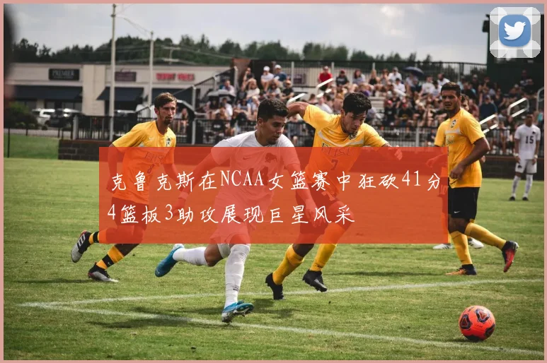 克鲁克斯在NCAA女篮赛中狂砍41分4篮板3助攻展现巨星风采