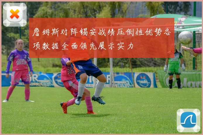 詹姆斯对阵锡安战绩压倒性优势各项数据全面领先展示实力