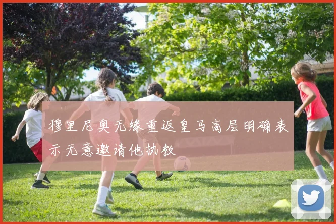 穆里尼奥无缘重返皇马高层明确表示无意邀请他执教