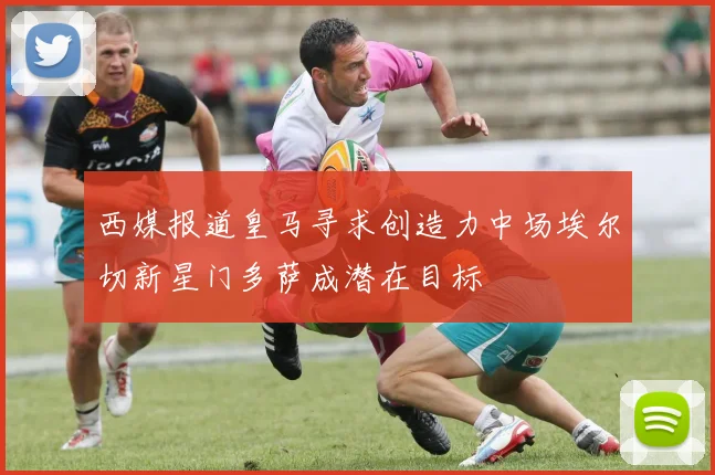 西媒报道皇马寻求创造力中场埃尔切新星门多萨成潜在目标