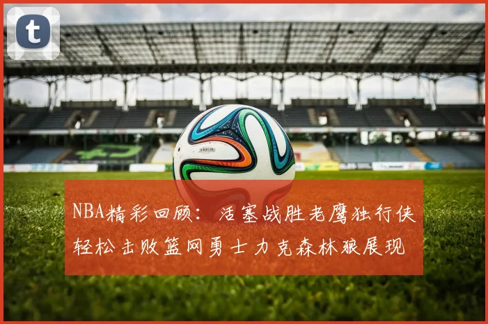 NBA精彩回顾：活塞战胜老鹰独行侠轻松击败篮网勇士力克森林狼展现强劲实力