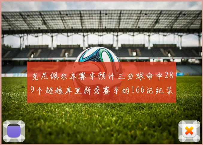 克尼佩尔本赛季预计三分球命中289个超越库里新秀赛季的166记纪录