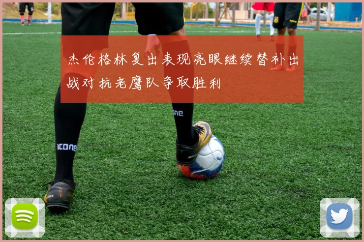 杰伦格林复出表现亮眼继续替补出战对抗老鹰队争取胜利