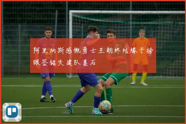 阿里纳斯感慨勇士王朝终结缘于榜眼签错失建队基石