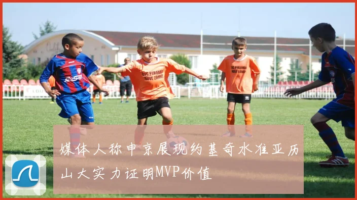 媒体人称申京展现约基奇水准亚历山大实力证明MVP价值