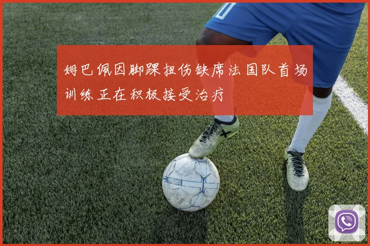 姆巴佩因脚踝扭伤缺席法国队首场训练正在积极接受治疗