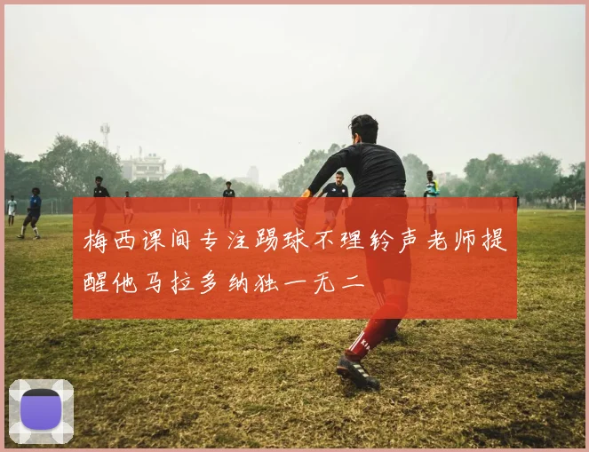 梅西课间专注踢球不理铃声老师提醒他马拉多纳独一无二