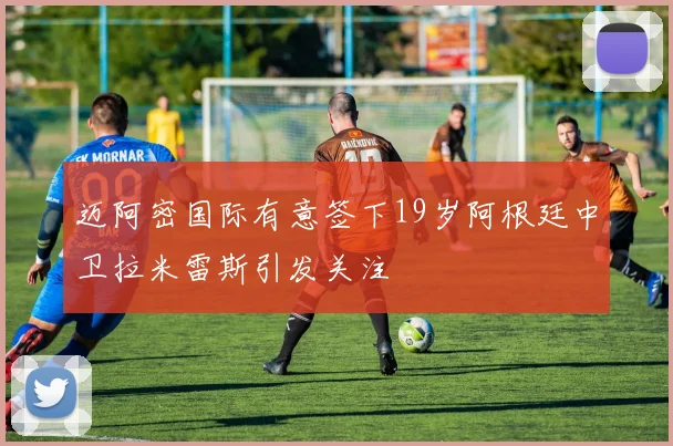 迈阿密国际有意签下19岁阿根廷中卫拉米雷斯引发关注