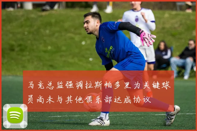 马竞总监强调拉斯帕多里为关键球员尚未与其他俱乐部达成协议