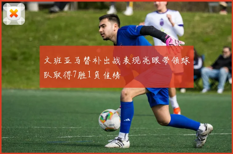 文班亚马替补出战表现亮眼带领球队取得7胜1负佳绩